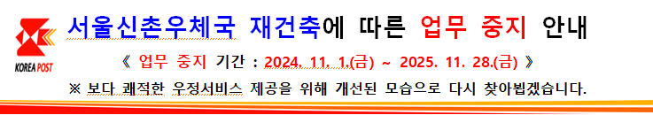 서울신촌우체국 재건축에 따른 업무 중지 안내
<업무 중지 기간: 2024. 11. 1.(금) ~ 2025. 11.28.(금)>
*보다 쾌적한 우정서비스 제공을 위해 개선된 모습으로 다시 찾아뵙겠습니다.